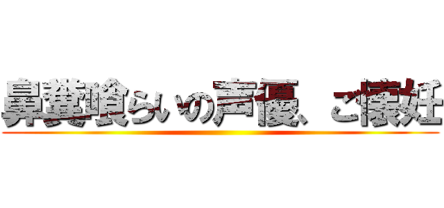 鼻糞喰らいの声優、ご懐妊 ()