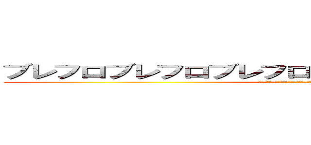 ブレフロブレフロブレフロブレフロブレフロブレフロ (ブレフロブレフロブレフロブレフロブレフロブレフロブレフロブレフロ)