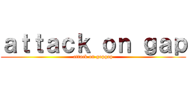 ａｔｔａｃｋ ｏｎ ｇａｐ (attack on gopgap)