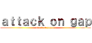 ａｔｔａｃｋ ｏｎ ｇａｐ (attack on gopgap)