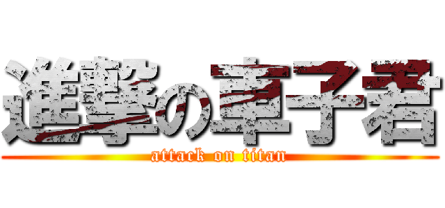 進撃の車子君 (attack on titan)