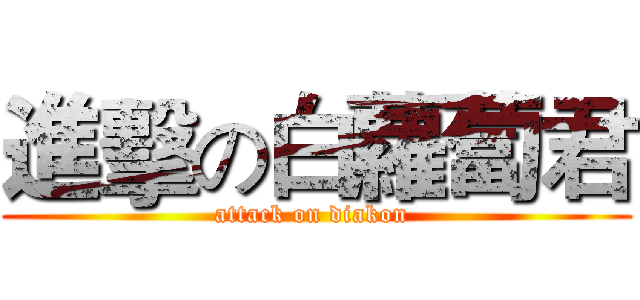 進擊の白蘿蔔君 (attack on diakon )