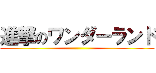 進撃のワンダーランド ()