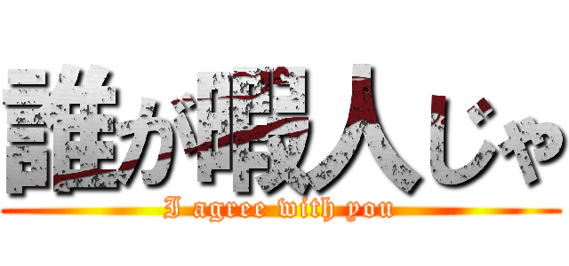 誰が暇人じゃ (I agree with you)