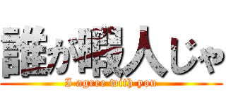 誰が暇人じゃ (I agree with you)