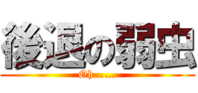 後退の弱虫 (Oh……)