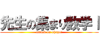 先生の集まり数学Ⅰ (attack on ohayo!)