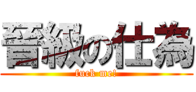 晉級の仕為 (fuck me!)