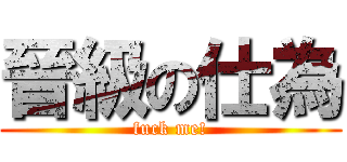 晉級の仕為 (fuck me!)