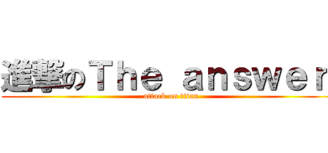 進撃のＴｈｅ ａｎｓｗｅｒ  (attack on titan)