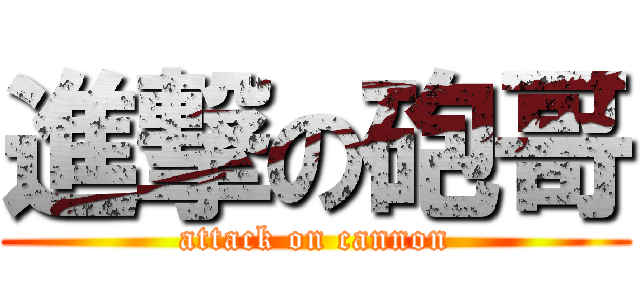 進撃の砲哥 (attack on cannon)