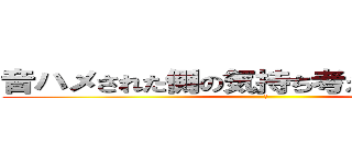 音ハメされた側の気持ち考えたことあるの？ (ｂ)