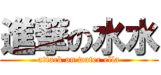 進撃の水水 (attack on water ella)