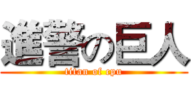 進警の巨人 (titan of cpu)
