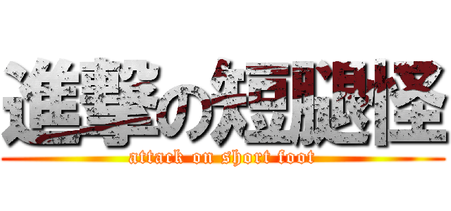 進撃の短腿怪 (attack on short foot)