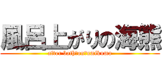 風呂上がりの海熊 (after bath　on　umikuma)