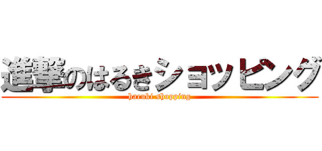 進撃のはるきショッピング (haruki shopping)