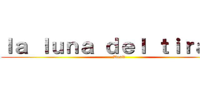 ｌａ ｌｕｎａ ｄｅｌ ｔｉｒａｎｏ (Dead)