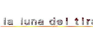 ｌａ ｌｕｎａ ｄｅｌ ｔｉｒａｎｏ (Dead)