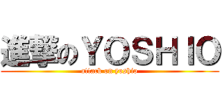 進撃のＹＯＳＨＩＯ (attack on yoshio)