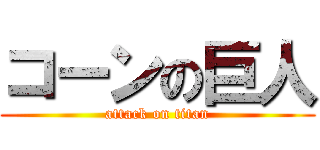 コーンの巨人 (attack on titan)