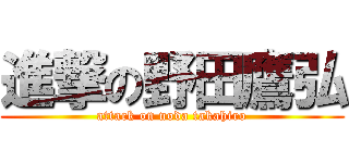 進撃の野田鷹弘 (attack on noda takahiro)