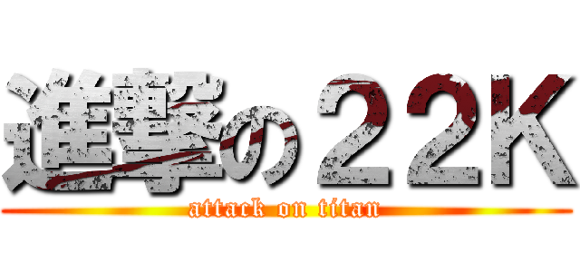 進撃の２２Ｋ (attack on titan)