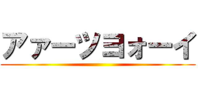 アァーツヨォーイ ()