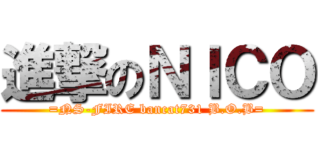 進撃のＮＩＣＯ (=NS-FIRE bancat731 B.O.B=)