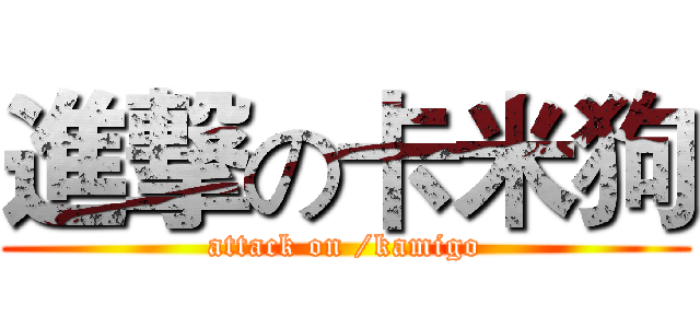 進撃の卡米狗 (attack on /kamigo)