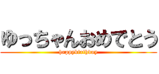 ゆっちゃんおめでとう (happybirthday)