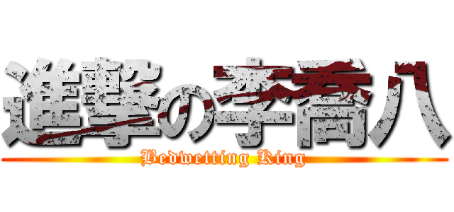 進撃の李喬八 (Bedwetting King)