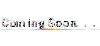 Ｃｏｍｉｎｇ Ｓｏｏｎ．．． (Coming Soon...)