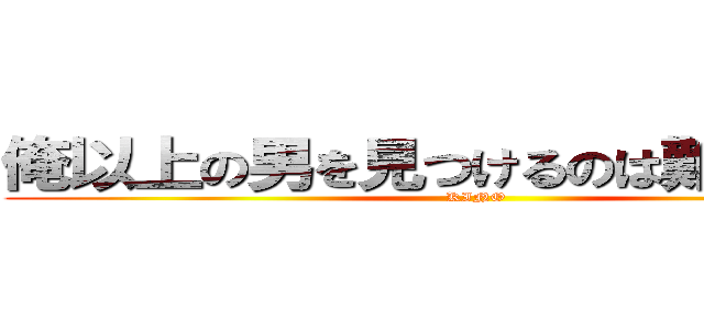 俺以上の男を見つけるのは難しいっすよ (KINO)