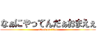 なぁにやってんだぁおまえぇ (attack on titan)