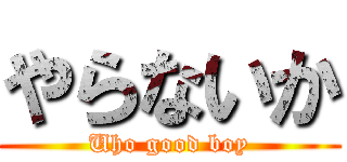 やらないか (Uho good boy)