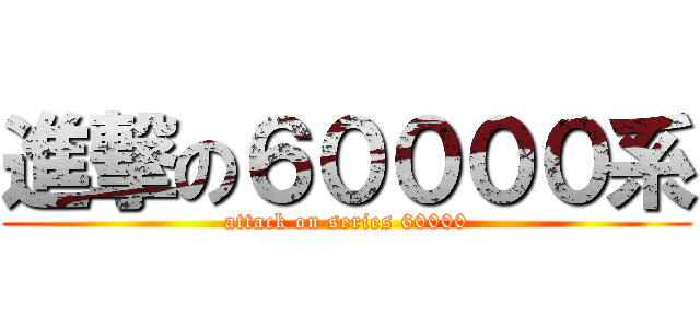 進撃の６００００系 (attack on series 60000)