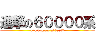 進撃の６００００系 (attack on series 60000)