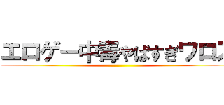 エロゲー中毒やばすぎワロス ()