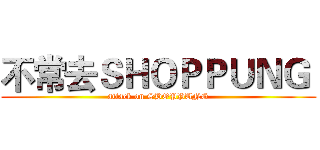 不常去ＳＨＯＰＰＵＮＧ  (attack on SHOPPUNG)