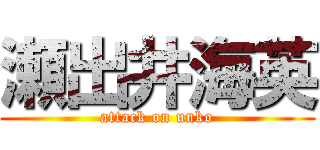 瀬出井海英 (attack on unko)