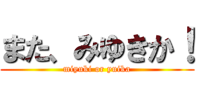 また、みゆきか！ (miyuki or yuika)