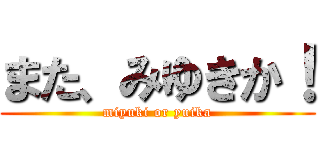 また、みゆきか！ (miyuki or yuika)