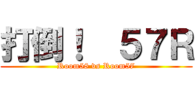 打倒！  ５７Ｒ (Room58 vs Room57)