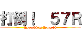 打倒！  ５７Ｒ (Room58 vs Room57)