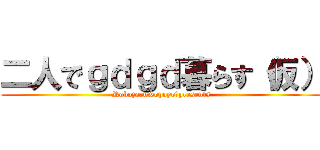 二人でｇｄｇｄ暮らす（仮） (Robozaru&opoyo　presents)