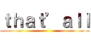 ｔｈａｔ’ａｌｌ ()