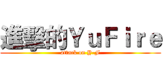 進擊的ＹｕＦｉｒｅ (attack on Y-F)