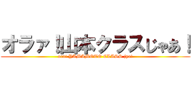 オラァ！山本クラスじゃあ！ (ora! YAMAMOTO CLASS jya!)