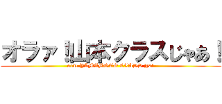 オラァ！山本クラスじゃあ！ (ora! YAMAMOTO CLASS jya!)